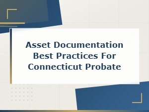Best Practices for Connecticut Probate Asset Documentation