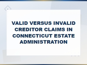 Valid vs Invalid Creditor Claims in Connecticut Estate Administration